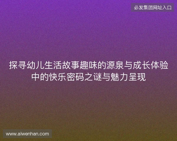 探寻幼儿生活故事趣味的源泉与成长体验中的快乐密码之谜与魅力呈现